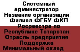 Системный администратор › Название организации ­ Филиал ФГБУ ФКП Росреестра по Республике Татарстан › Отрасль предприятия ­ Поддержка › Минимальный оклад ­ 30 000 - Все города Работа » Вакансии   . Мордовия респ.
